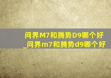 问界M7和腾势D9哪个好_问界m7和腾势d9哪个好