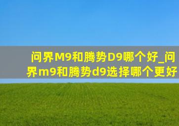 问界M9和腾势D9哪个好_问界m9和腾势d9选择哪个更好