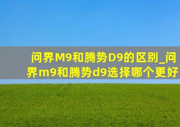 问界M9和腾势D9的区别_问界m9和腾势d9选择哪个更好