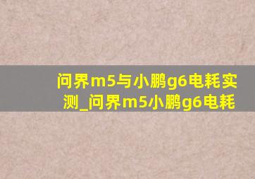 问界m5与小鹏g6电耗实测_问界m5小鹏g6电耗