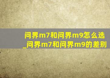 问界m7和问界m9怎么选_问界m7和问界m9的差别