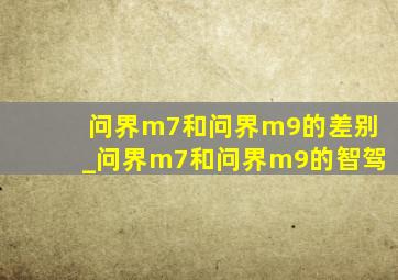 问界m7和问界m9的差别_问界m7和问界m9的智驾