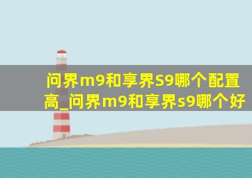 问界m9和享界S9哪个配置高_问界m9和享界s9哪个好