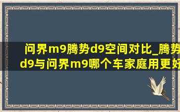 问界m9腾势d9空间对比_腾势d9与问界m9哪个车家庭用更好