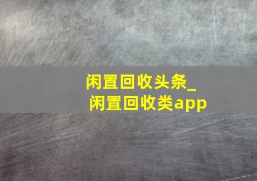 闲置回收头条_闲置回收类app