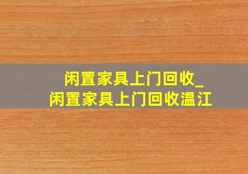 闲置家具上门回收_闲置家具上门回收温江