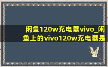 闲鱼120w充电器vivo_闲鱼上的vivo120w充电器是真的吗