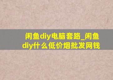 闲鱼diy电脑套路_闲鱼diy什么(低价烟批发网)钱