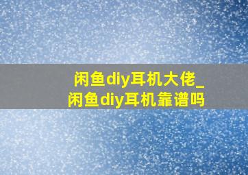 闲鱼diy耳机大佬_闲鱼diy耳机靠谱吗