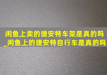 闲鱼上卖的捷安特车架是真的吗_闲鱼上的捷安特自行车是真的吗