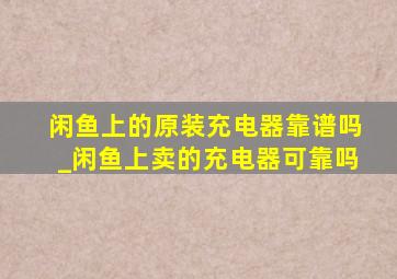 闲鱼上的原装充电器靠谱吗_闲鱼上卖的充电器可靠吗