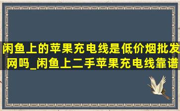 闲鱼上的苹果充电线是(低价烟批发网)吗_闲鱼上二手苹果充电线靠谱吗