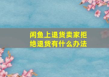 闲鱼上退货卖家拒绝退货有什么办法