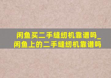 闲鱼买二手缝纫机靠谱吗_闲鱼上的二手缝纫机靠谱吗