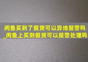 闲鱼买到了假货可以异地报警吗_闲鱼上买到假货可以报警处理吗