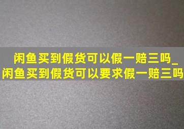 闲鱼买到假货可以假一赔三吗_闲鱼买到假货可以要求假一赔三吗