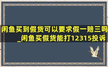 闲鱼买到假货可以要求假一赔三吗_闲鱼买假货能打12315投诉吗