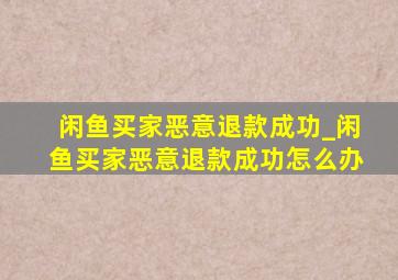 闲鱼买家恶意退款成功_闲鱼买家恶意退款成功怎么办