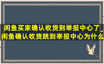 闲鱼买家确认收货到举报中心了_闲鱼确认收货跳到举报中心为什么