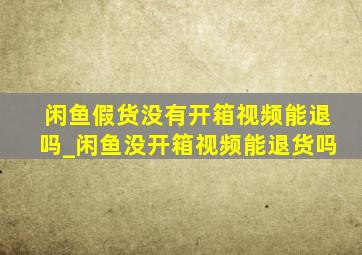 闲鱼假货没有开箱视频能退吗_闲鱼没开箱视频能退货吗