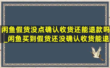 闲鱼假货没点确认收货还能退款吗_闲鱼买到假货还没确认收货能退吗