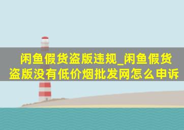 闲鱼假货盗版违规_闲鱼假货盗版没有(低价烟批发网)怎么申诉