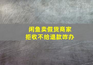 闲鱼卖假货商家拒收不给退款咋办