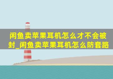 闲鱼卖苹果耳机怎么才不会被封_闲鱼卖苹果耳机怎么防套路