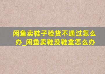 闲鱼卖鞋子验货不通过怎么办_闲鱼卖鞋没鞋盒怎么办