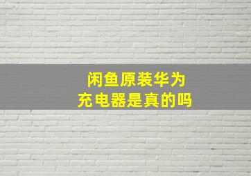 闲鱼原装华为充电器是真的吗