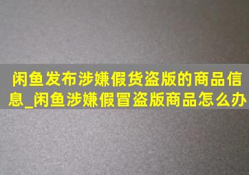 闲鱼发布涉嫌假货盗版的商品信息_闲鱼涉嫌假冒盗版商品怎么办