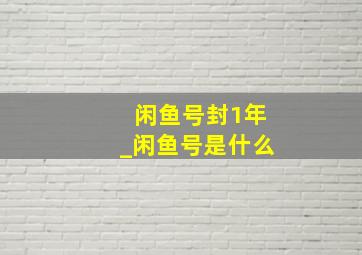 闲鱼号封1年_闲鱼号是什么