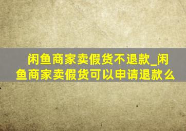 闲鱼商家卖假货不退款_闲鱼商家卖假货可以申请退款么