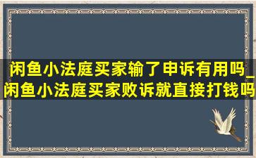 闲鱼小法庭买家输了申诉有用吗_闲鱼小法庭买家败诉就直接打钱吗