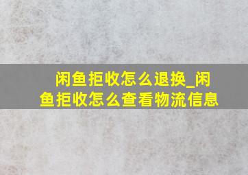 闲鱼拒收怎么退换_闲鱼拒收怎么查看物流信息