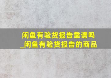 闲鱼有验货报告靠谱吗_闲鱼有验货报告的商品