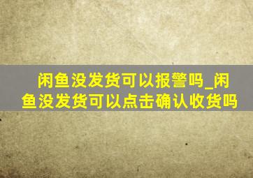 闲鱼没发货可以报警吗_闲鱼没发货可以点击确认收货吗