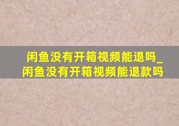 闲鱼没有开箱视频能退吗_闲鱼没有开箱视频能退款吗