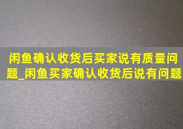 闲鱼确认收货后买家说有质量问题_闲鱼买家确认收货后说有问题