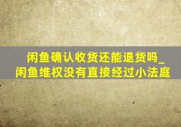 闲鱼确认收货还能退货吗_闲鱼维权没有直接经过小法庭