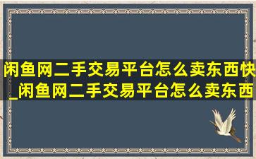 闲鱼网二手交易平台怎么卖东西快_闲鱼网二手交易平台怎么卖东西