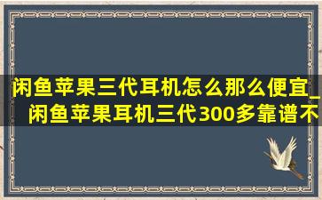 闲鱼苹果三代耳机怎么那么便宜_闲鱼苹果耳机三代300多靠谱不