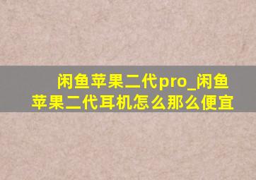 闲鱼苹果二代pro_闲鱼苹果二代耳机怎么那么便宜