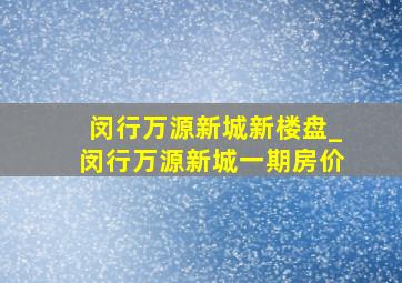 闵行万源新城新楼盘_闵行万源新城一期房价