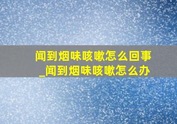 闻到烟味咳嗽怎么回事_闻到烟味咳嗽怎么办