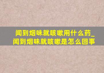 闻到烟味就咳嗽用什么药_闻到烟味就咳嗽是怎么回事