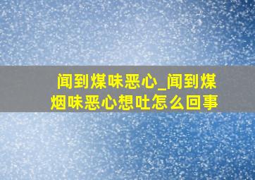 闻到煤味恶心_闻到煤烟味恶心想吐怎么回事