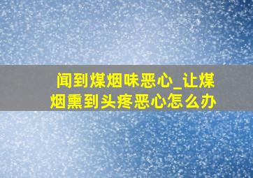 闻到煤烟味恶心_让煤烟熏到头疼恶心怎么办