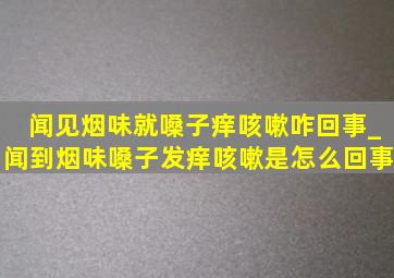 闻见烟味就嗓子痒咳嗽咋回事_闻到烟味嗓子发痒咳嗽是怎么回事