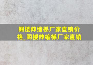 阁楼伸缩梯厂家直销价格_阁楼伸缩梯厂家直销